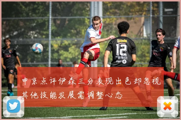 申京点评伊森三分表现出色却忽视其他技能发展需调整心态