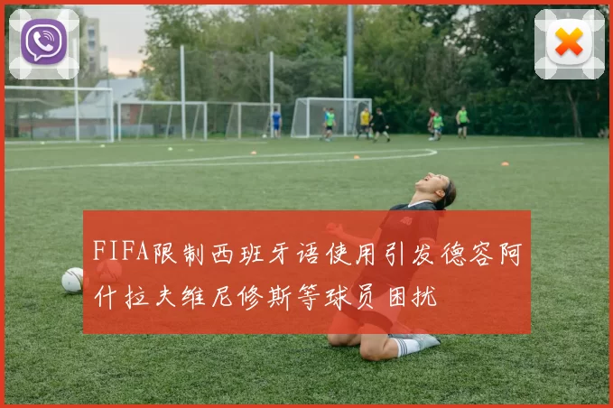 FIFA限制西班牙语使用引发德容阿什拉夫维尼修斯等球员困扰