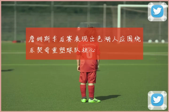 詹姆斯季后赛表现出色湖人应围绕东契奇重塑球队核心