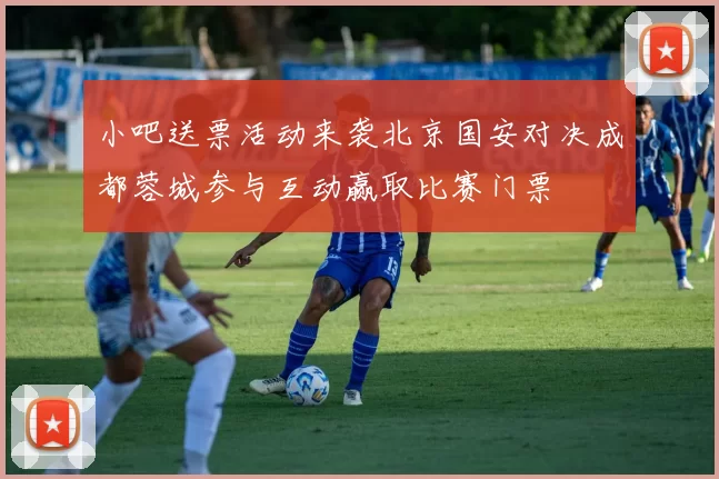 小吧送票活动来袭北京国安对决成都蓉城参与互动赢取比赛门票