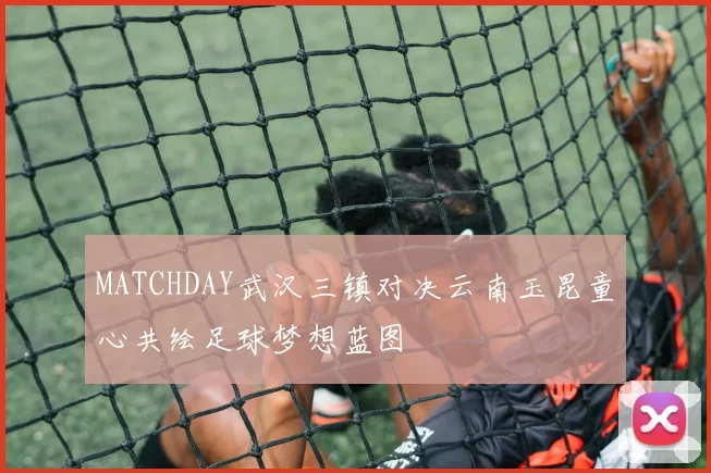 MATCHDAY武汉三镇对决云南玉昆童心共绘足球梦想蓝图