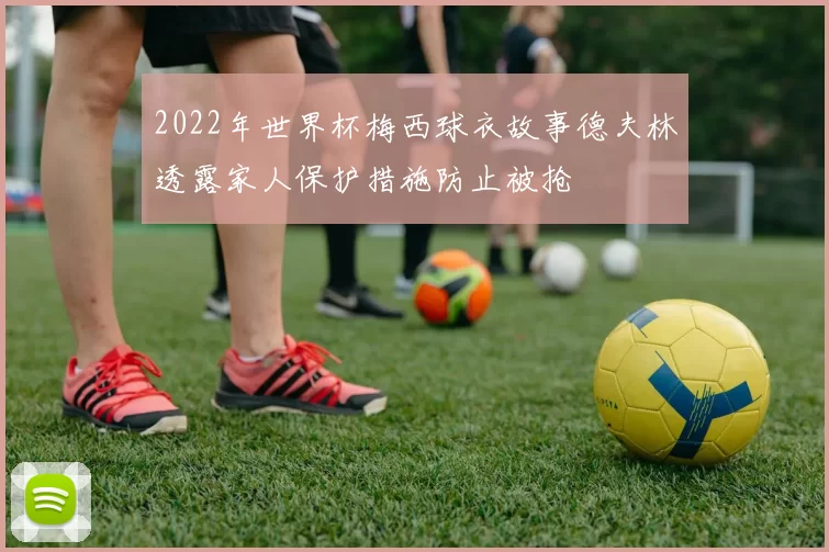 2022年世界杯梅西球衣故事德夫林透露家人保护措施防止被抢