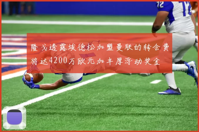 隆戈透露埃德松加盟曼联的转会费将达4200万欧元加丰厚浮动奖金