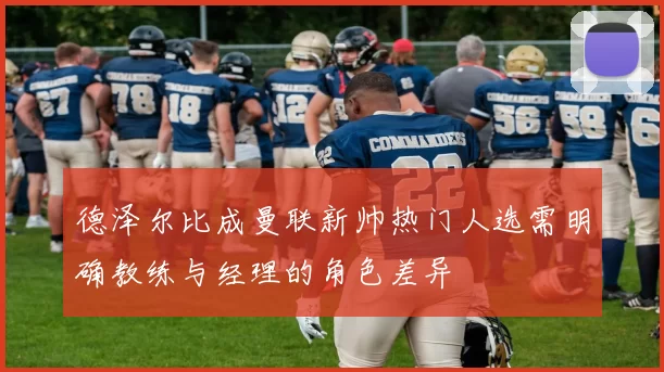 德泽尔比成曼联新帅热门人选需明确教练与经理的角色差异