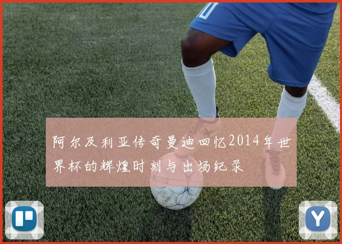 阿尔及利亚传奇曼迪回忆2014年世界杯的辉煌时刻与出场纪录