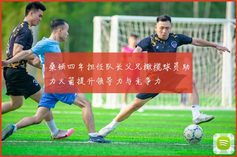 桑顿四年担任队长父兄橄榄球员助力火箭提升领导力与竞争力