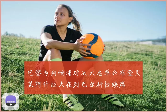 巴黎与利物浦对决大名单公布登贝莱阿什拉夫在列巴尔科拉缺席