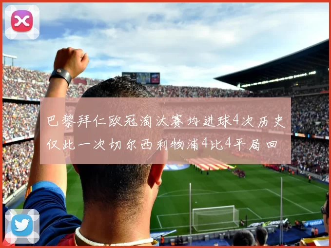 巴黎拜仁欧冠淘汰赛均进球4次历史仅此一次切尔西利物浦4比4平局回顾