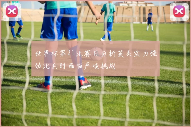 世界杯第21比赛日分析英美实力强劲比利时面临严峻挑战