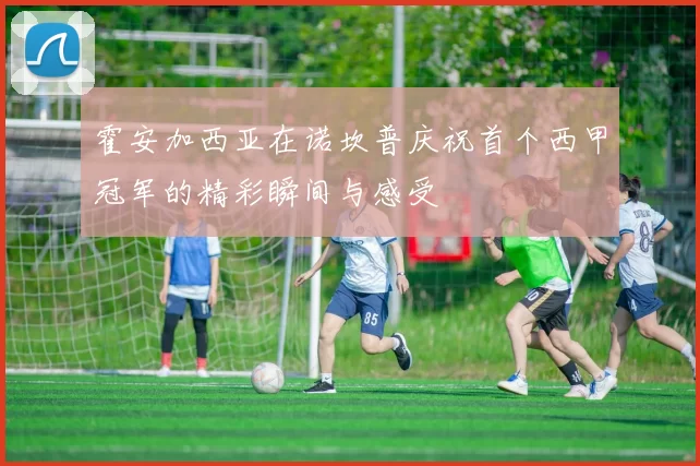 霍安加西亚在诺坎普庆祝首个西甲冠军的精彩瞬间与感受