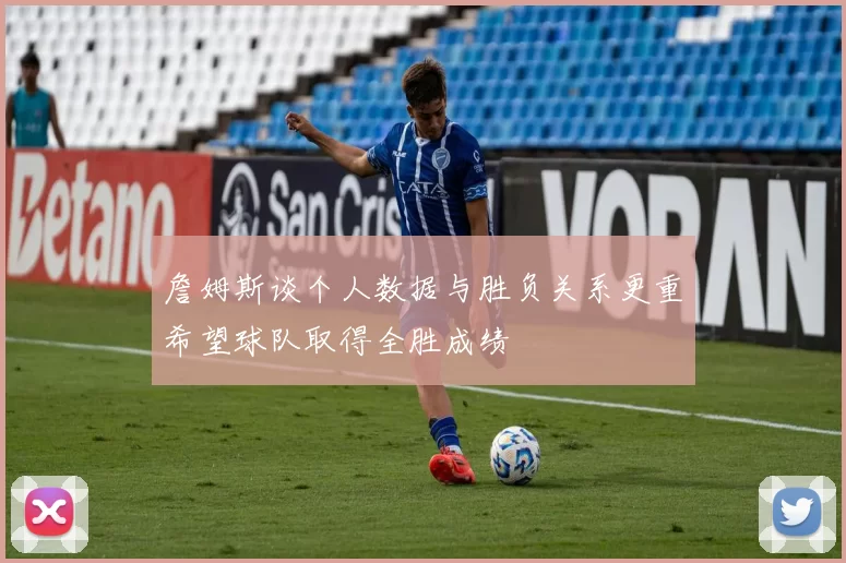 詹姆斯谈个人数据与胜负关系更重希望球队取得全胜成绩
