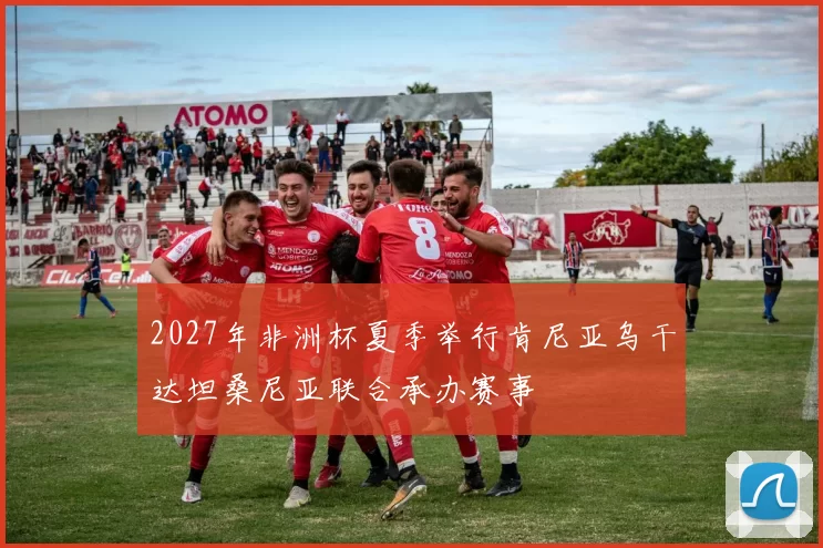 2027年非洲杯夏季举行肯尼亚乌干达坦桑尼亚联合承办赛事