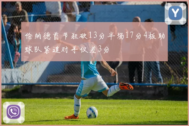 伦纳德首节狂砍13分半场17分4板助球队紧追对手仅差3分