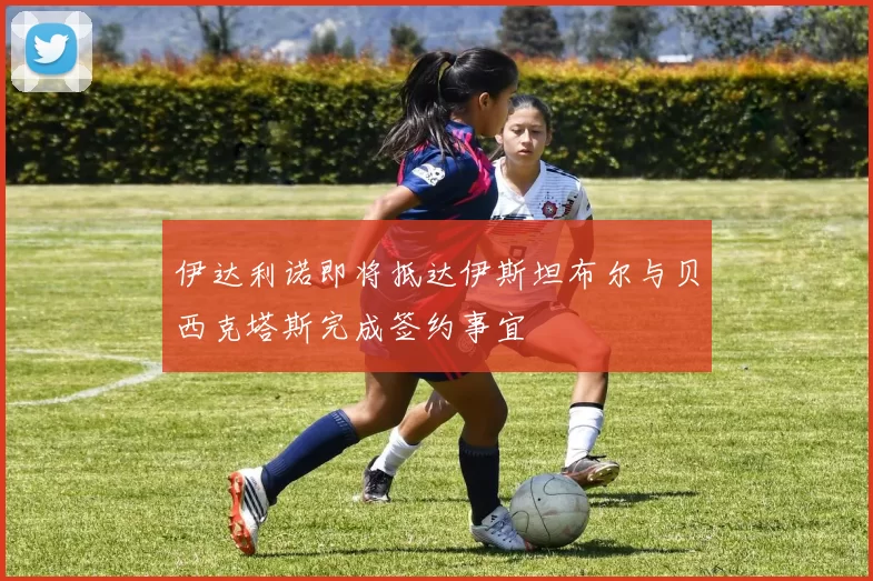 伊达利诺即将抵达伊斯坦布尔与贝西克塔斯完成签约事宜