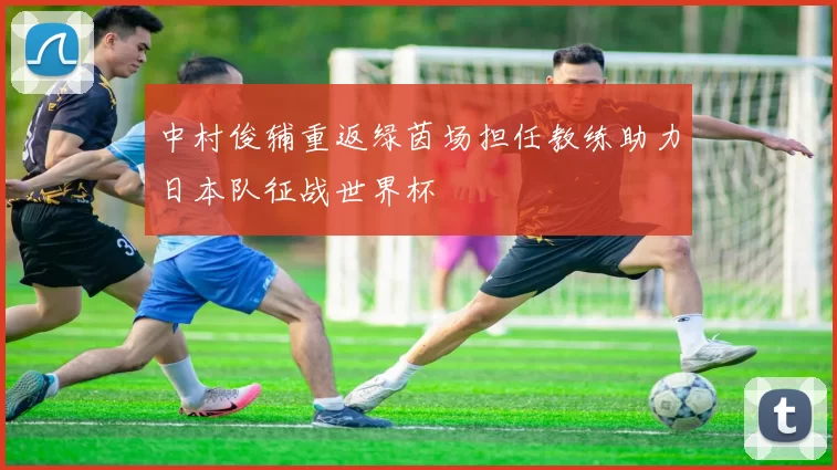 中村俊辅重返绿茵场担任教练助力日本队征战世界杯