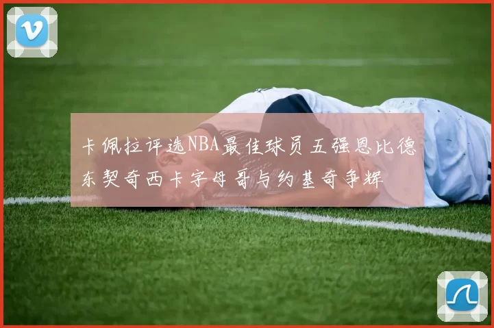 卡佩拉评选NBA最佳球员五强恩比德东契奇西卡字母哥与约基奇争辉