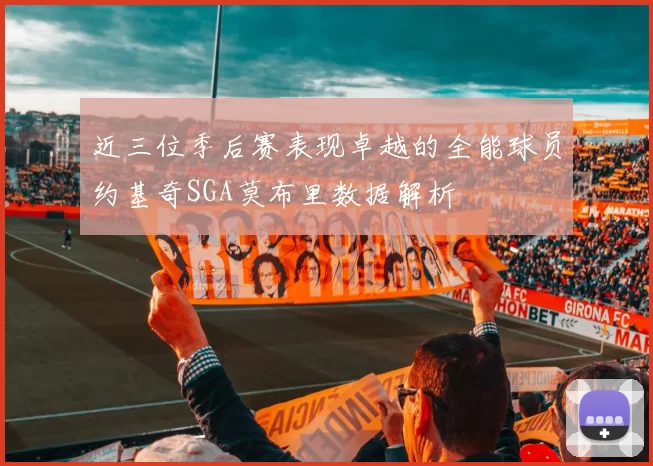 近三位季后赛表现卓越的全能球员约基奇SGA莫布里数据解析
